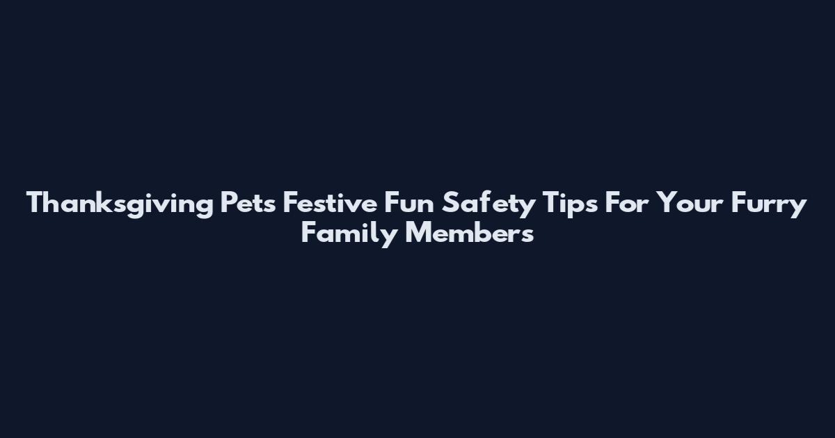 Thanksgiving Pets Festive Fun Safety Tips For Your Furry Family Members