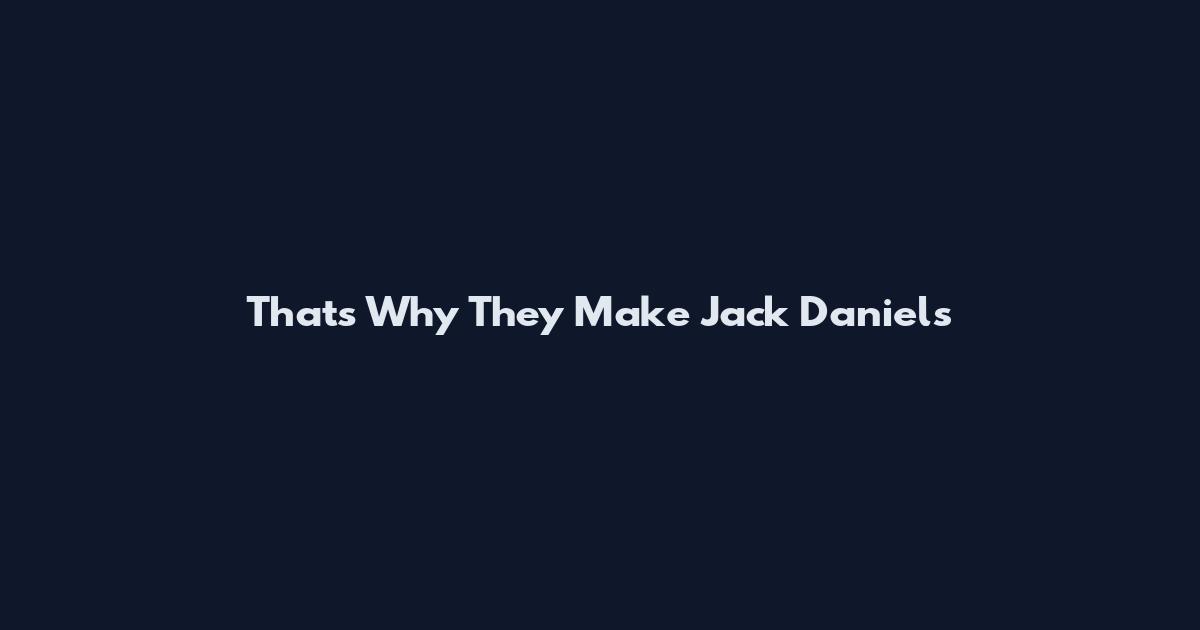 That's Why They Make Jack Daniels
