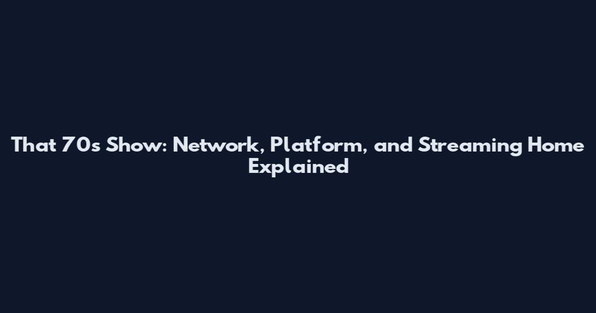 That '70s Show: Network, Platform, and Streaming Home Explained