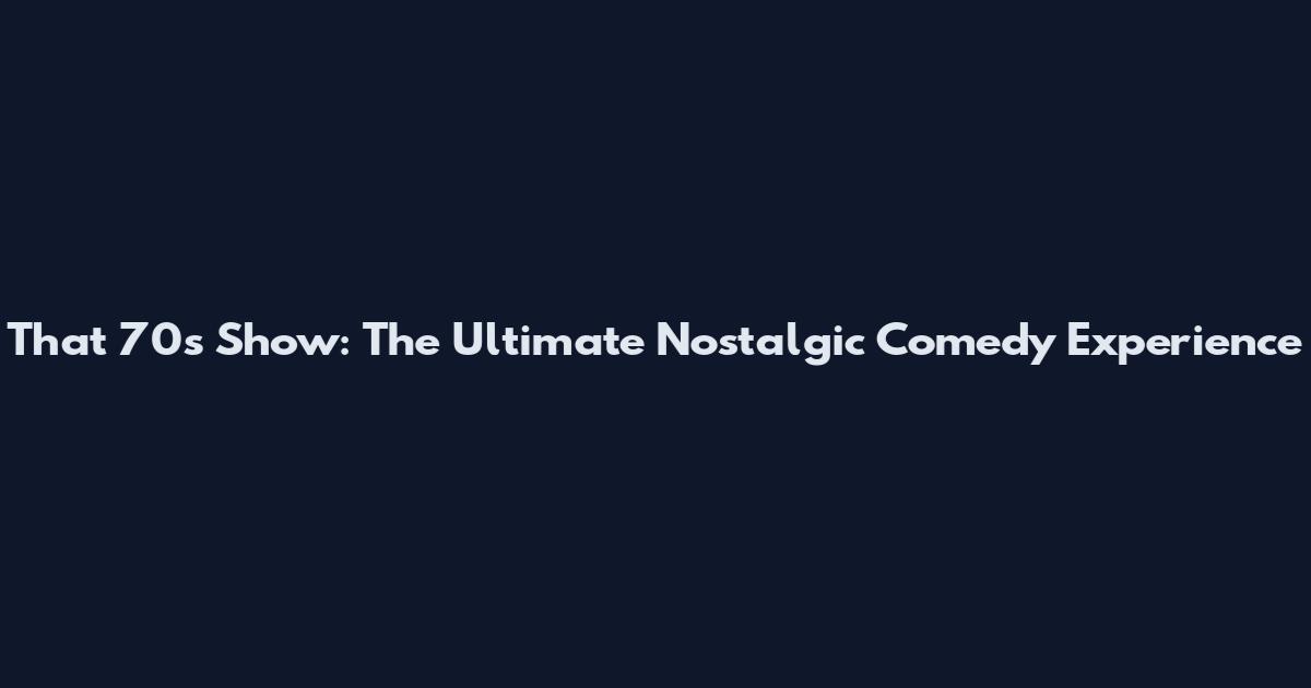 That '70s Show: The Ultimate Nostalgic Comedy Experience