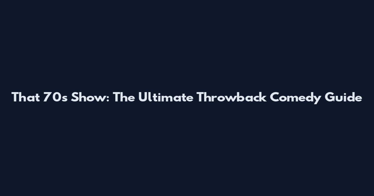 That '70s Show: The Ultimate Throwback Comedy Guide