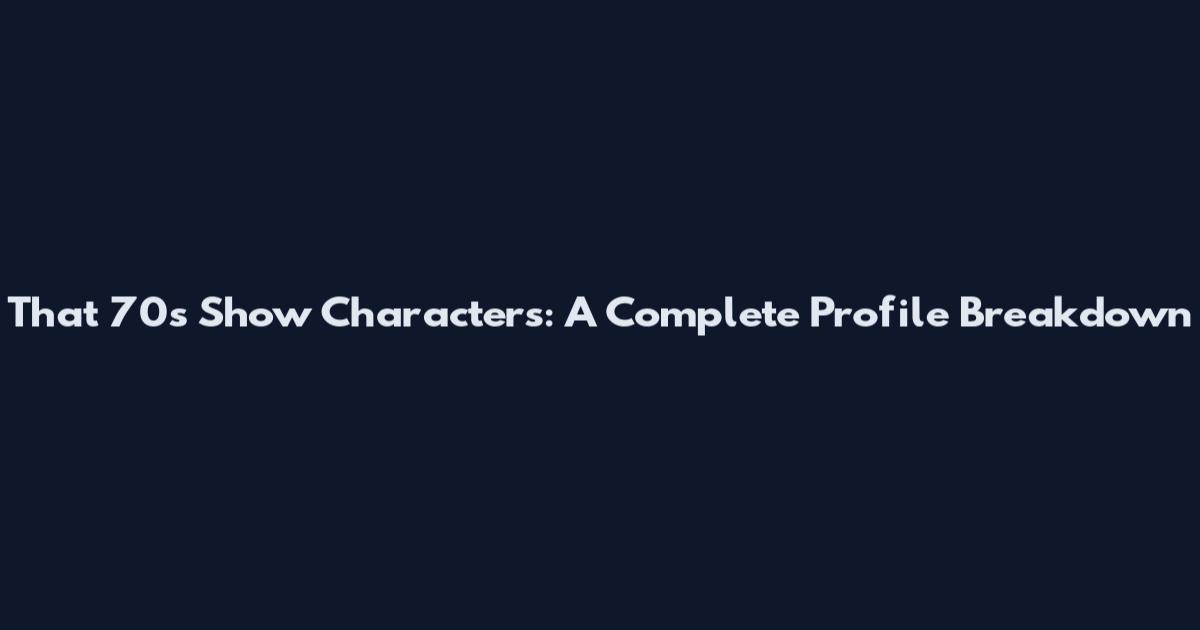 That '70s Show Characters: A Complete Profile Breakdown