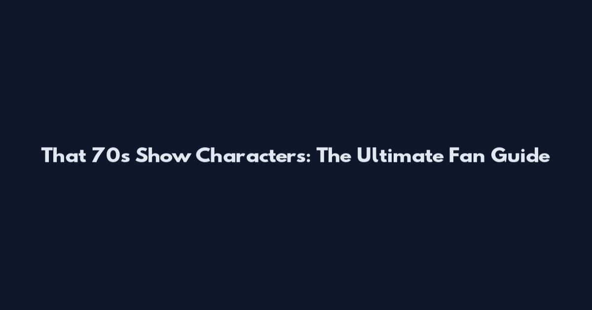 That '70s Show Characters: The Ultimate Fan Guide