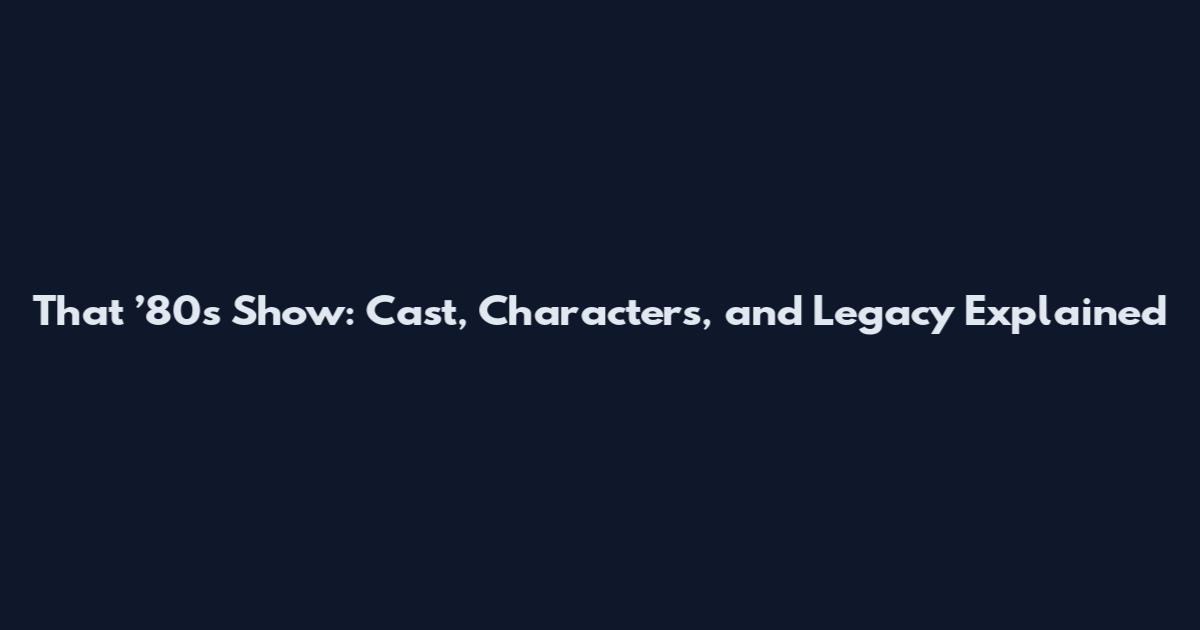 That ’80s Show: Cast, Characters, and Legacy Explained