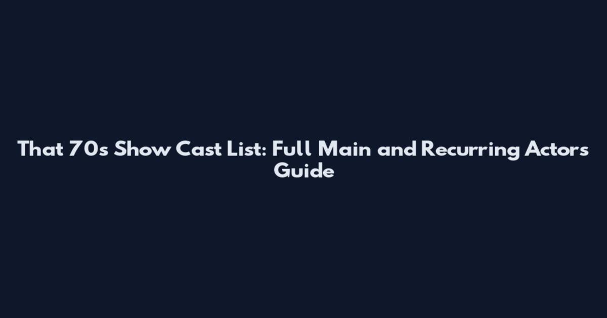 That 70s Show Cast List: Full Main and Recurring Actors Guide