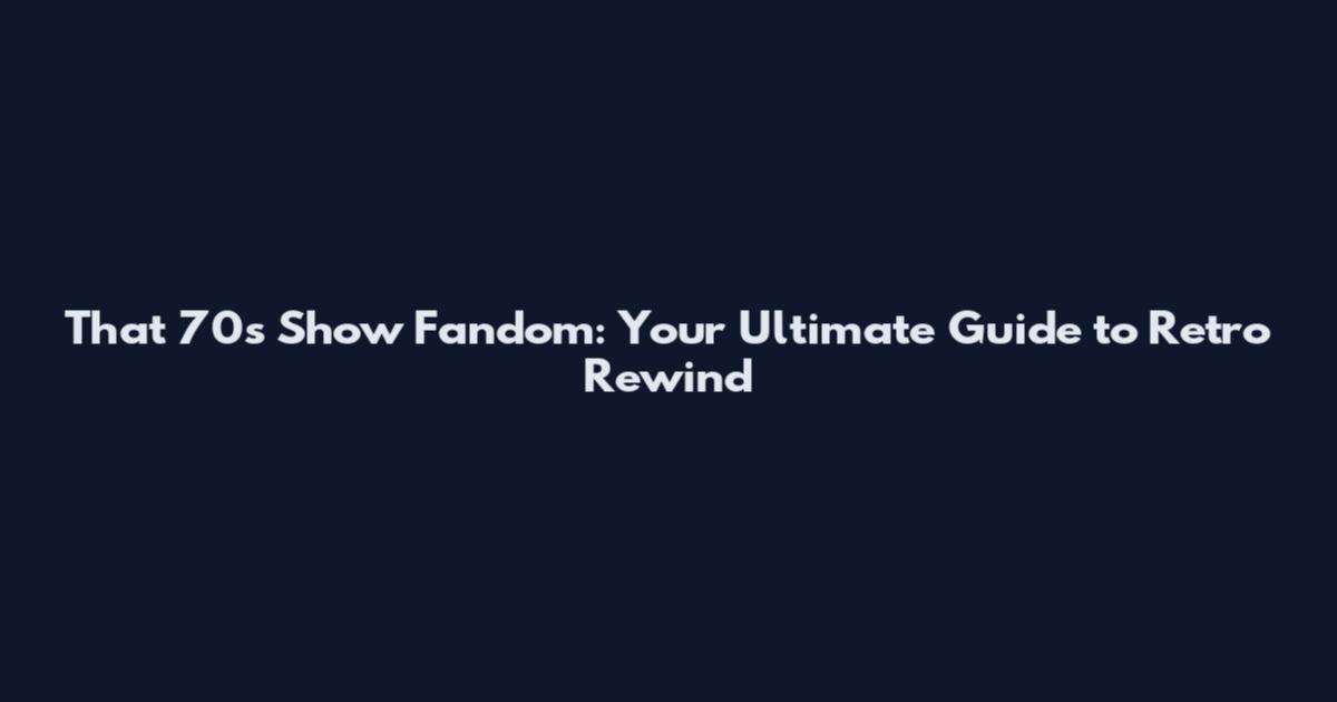 That 70s Show Fandom: Your Ultimate Guide to Retro Rewind