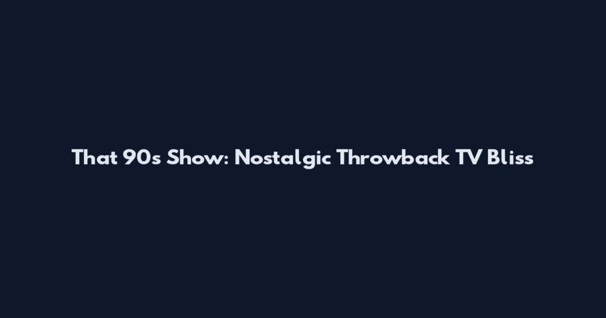 That 90s Show: Nostalgic Throwback TV Bliss