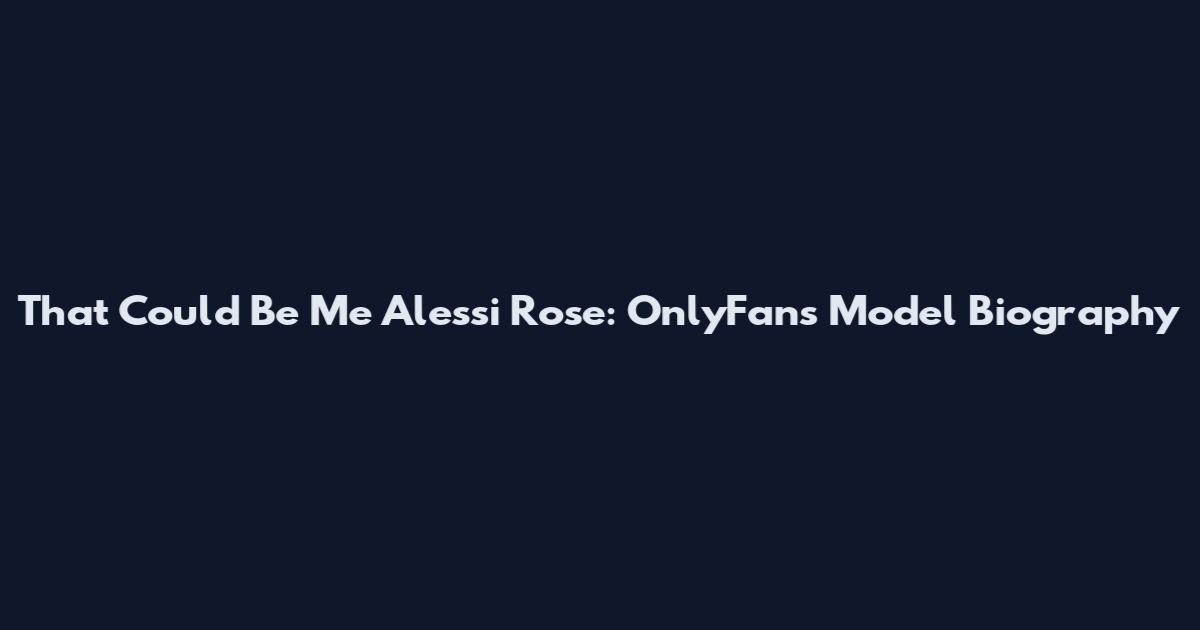 That Could Be Me Alessi Rose: OnlyFans Model Biography