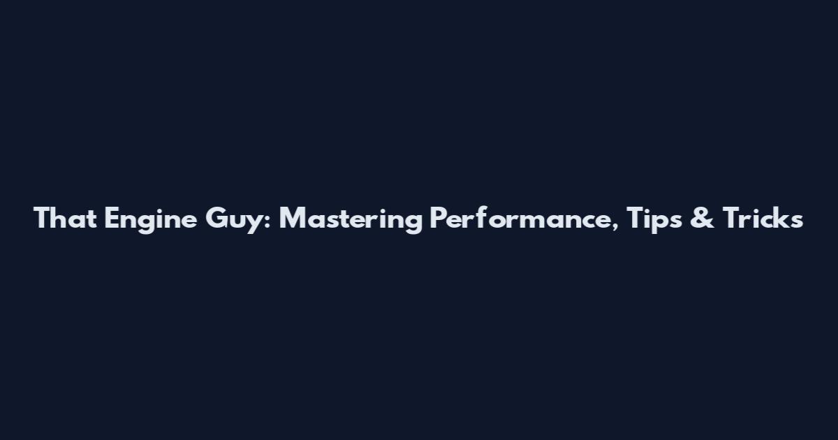 That Engine Guy: Mastering Performance, Tips & Tricks