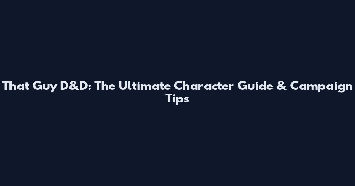 That Guy D&D: The Ultimate Character Guide & Campaign Tips