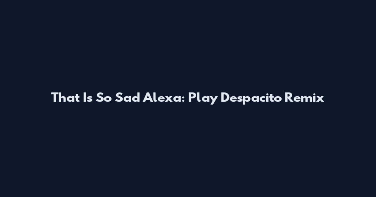 That Is So Sad Alexa: Play Despacito Remix