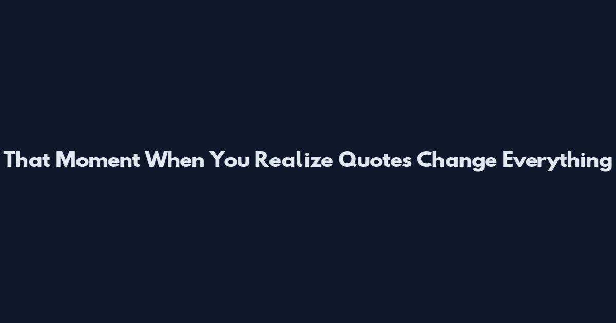 That Moment When You Realize Quotes Change Everything