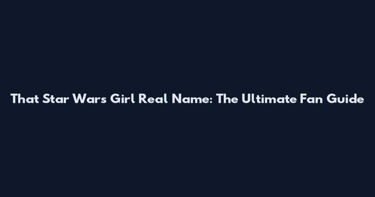 That Star Wars Girl Real Name: The Ultimate Fan Guide
