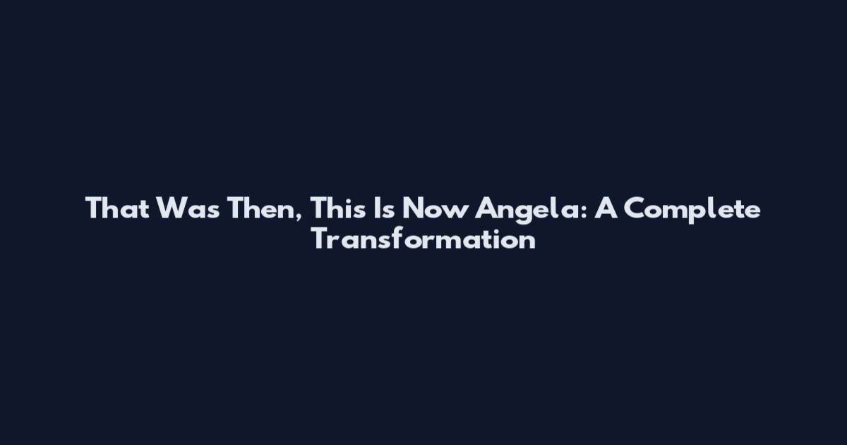 That Was Then, This Is Now Angela: A Complete Transformation