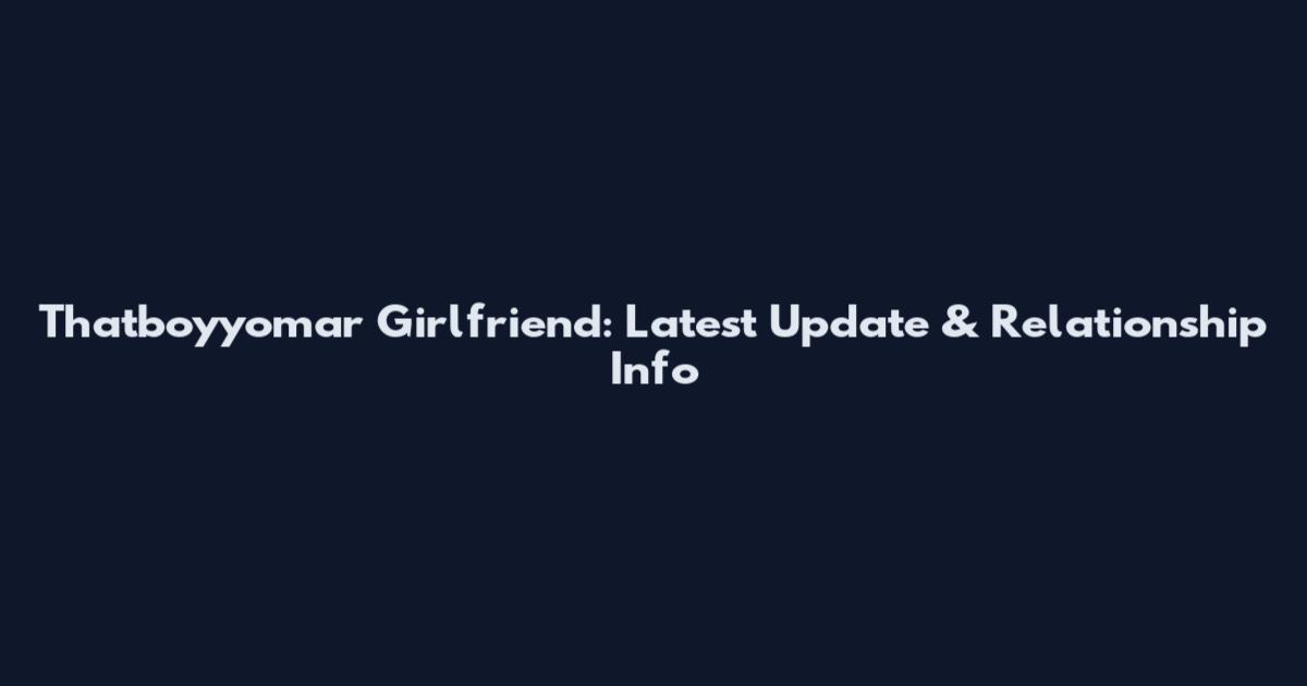 Thatboyyomar Girlfriend: Latest Update & Relationship Info