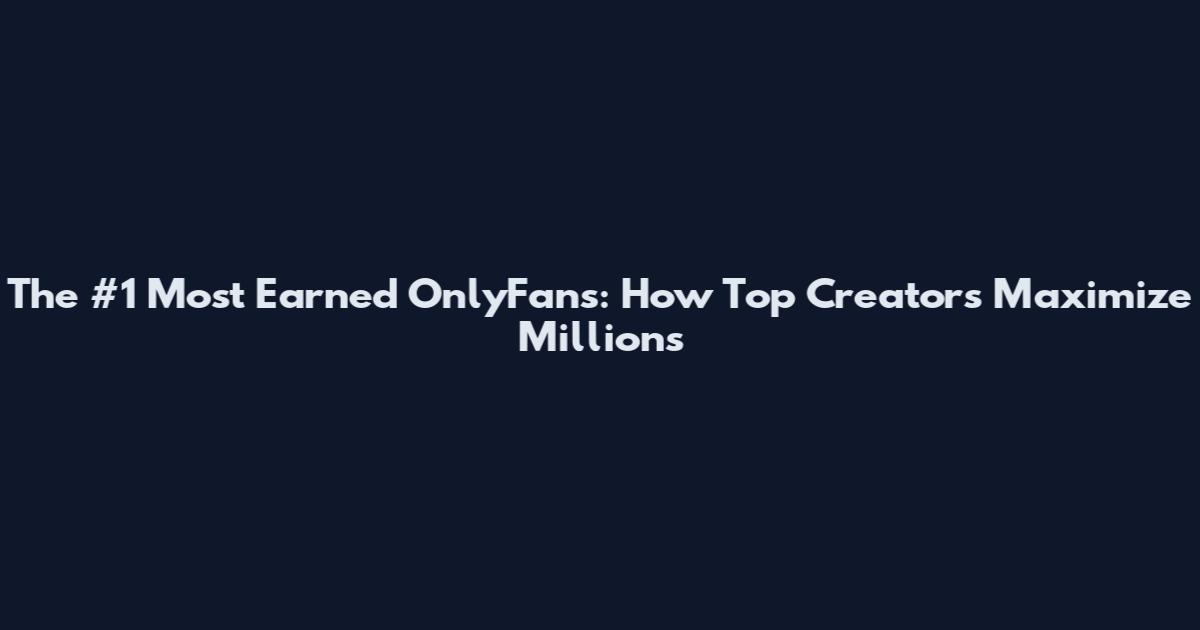 The #1 Most Earned OnlyFans: How Top Creators Maximize Millions