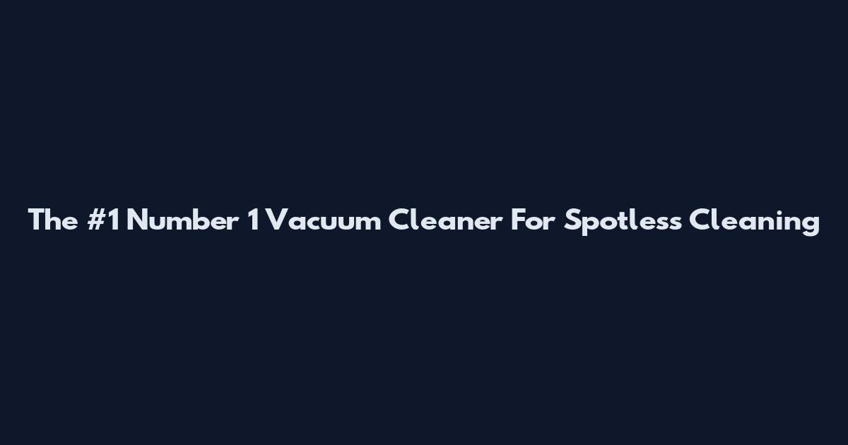 The #1 Number 1 Vacuum Cleaner For Spotless Cleaning