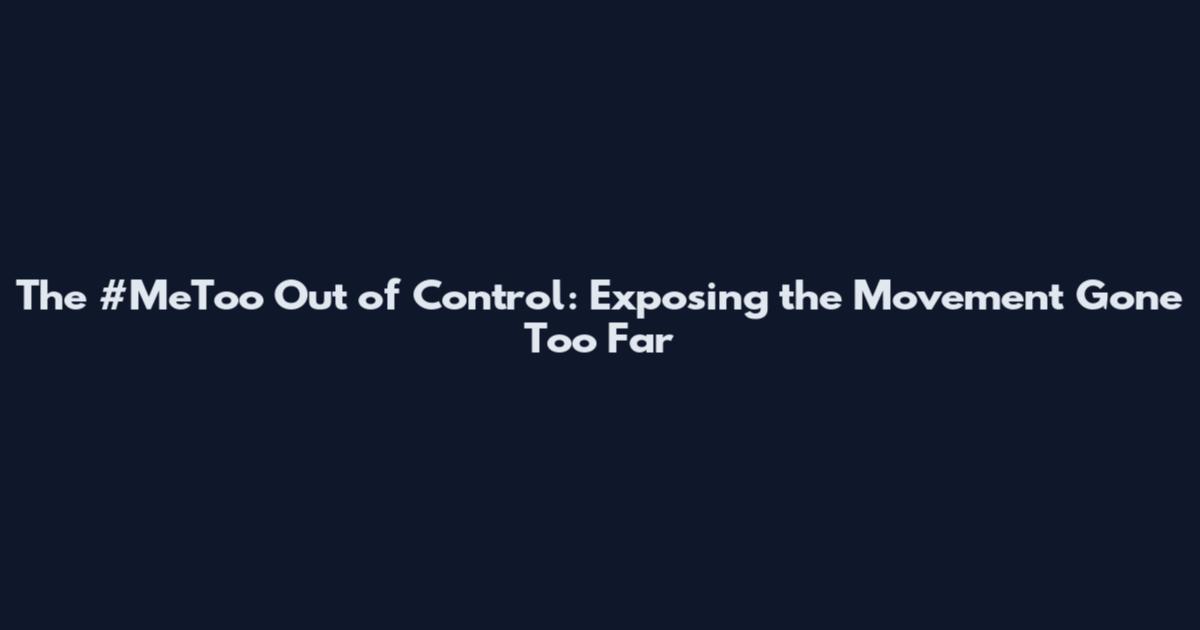 The #MeToo Out of Control: Exposing the Movement Gone Too Far