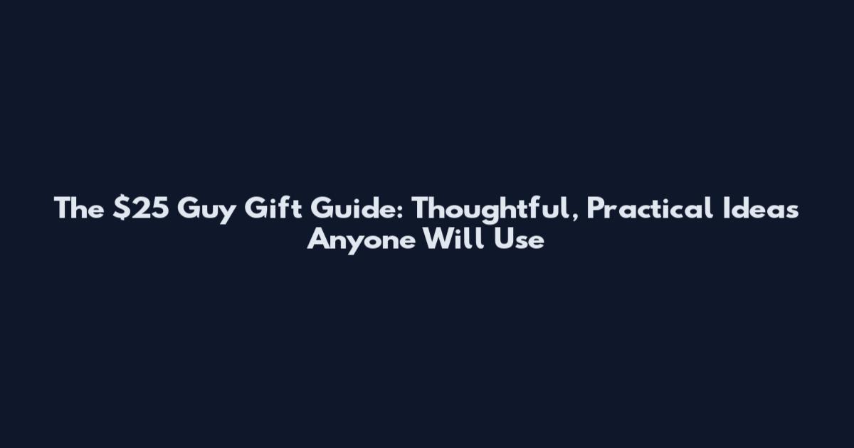 The $25 Guy Gift Guide: Thoughtful, Practical Ideas Anyone Will Use