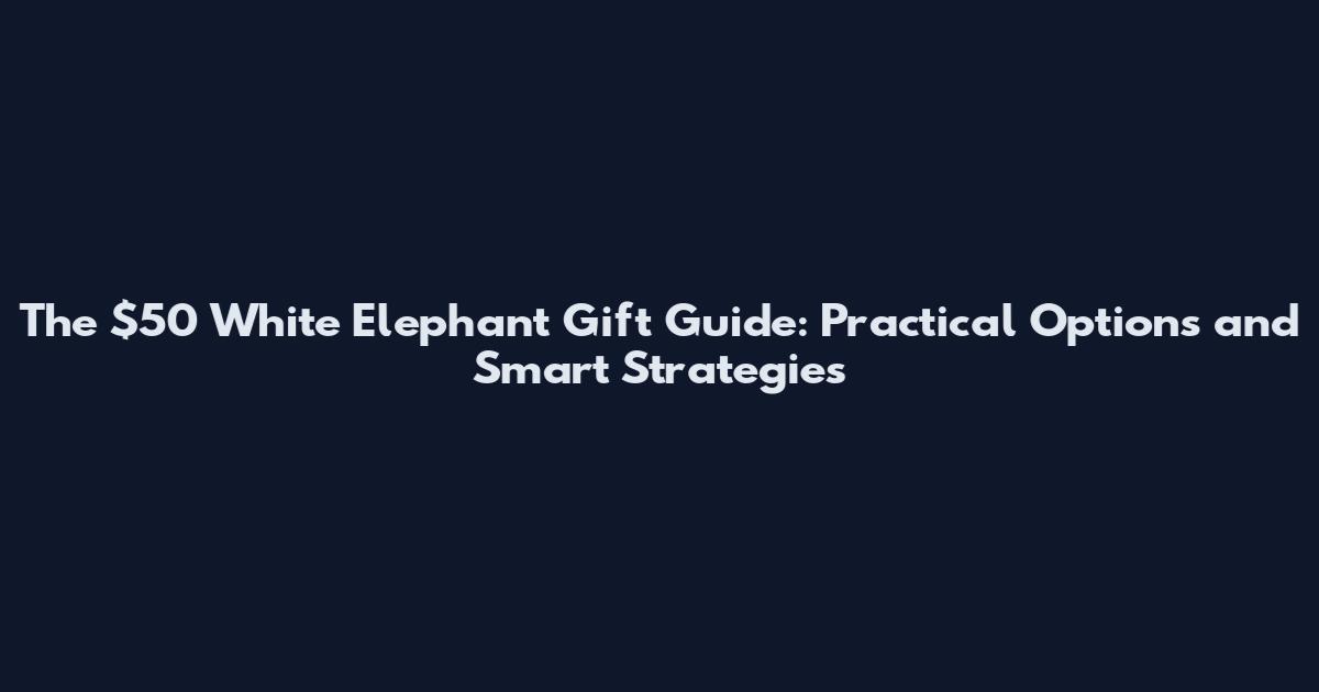 The $50 White Elephant Gift Guide: Practical Options and Smart Strategies