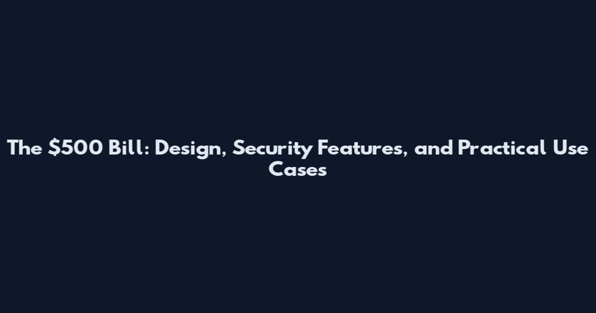 The $500 Bill: Design, Security Features, and Practical Use Cases