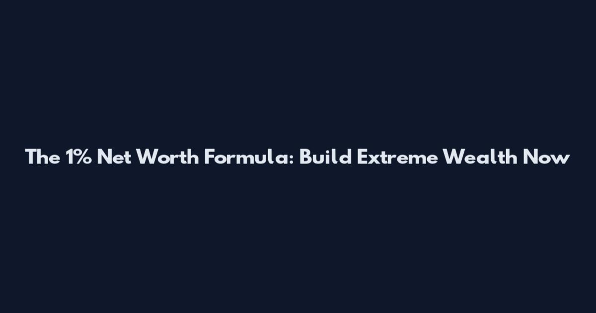 The 1% Net Worth Formula: Build Extreme Wealth Now