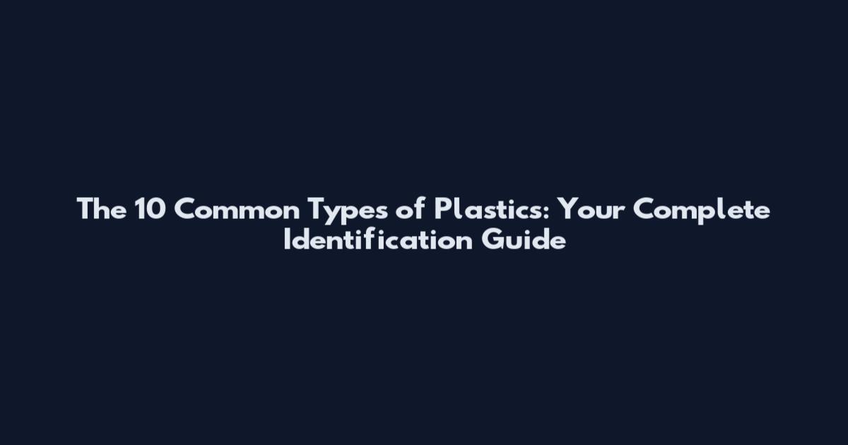 The 10 Common Types of Plastics: Your Complete Identification Guide