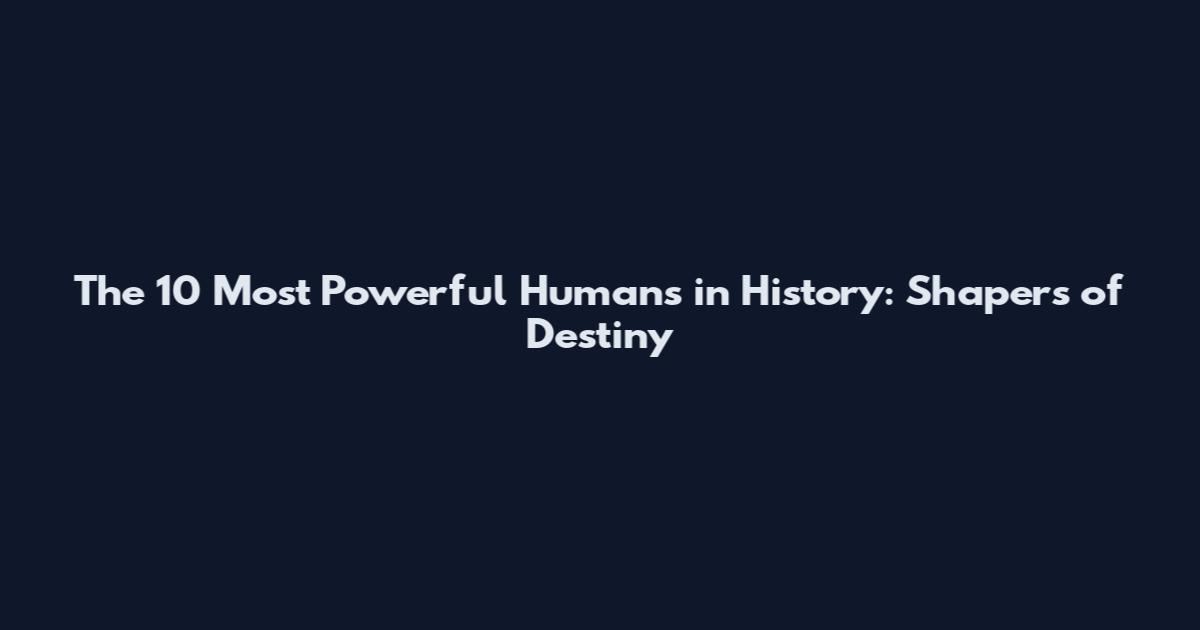 The 10 Most Powerful Humans in History: Shapers of Destiny