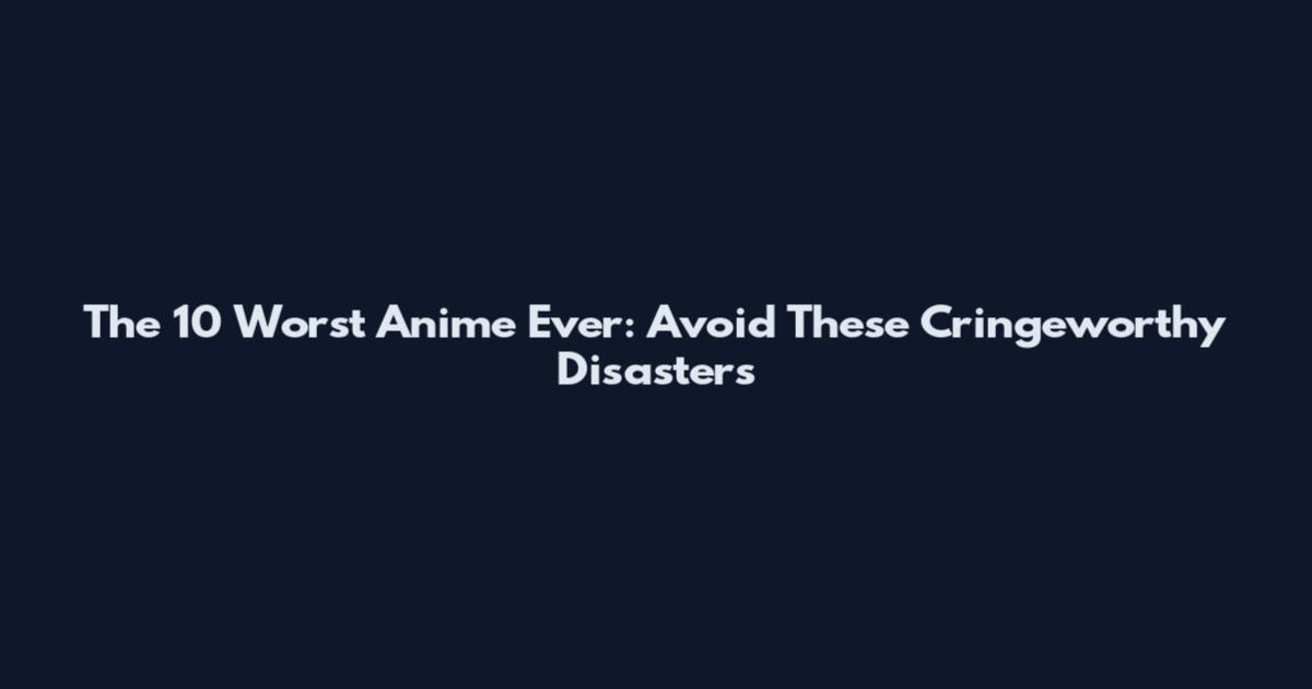 The 10 Worst Anime Ever: Avoid These Cringeworthy Disasters