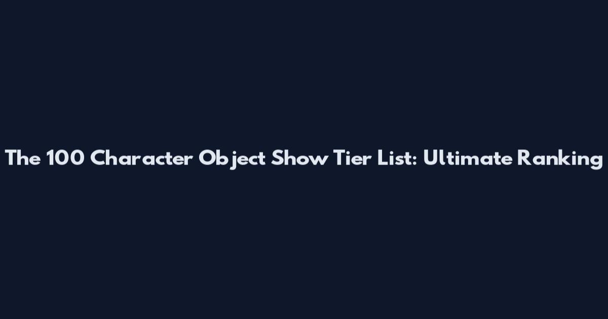 The 100 Character Object Show Tier List: Ultimate Ranking