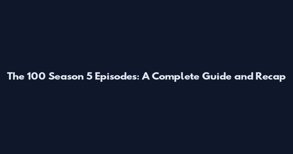 The 100 Season 5 Episodes: A Complete Guide and Recap