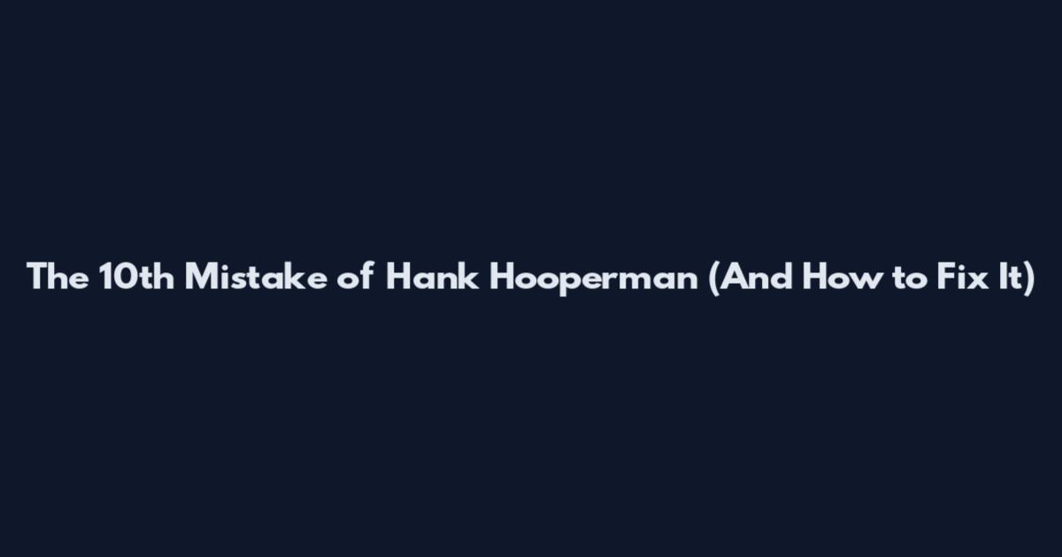 The 10th Mistake of Hank Hooperman (And How to Fix It)