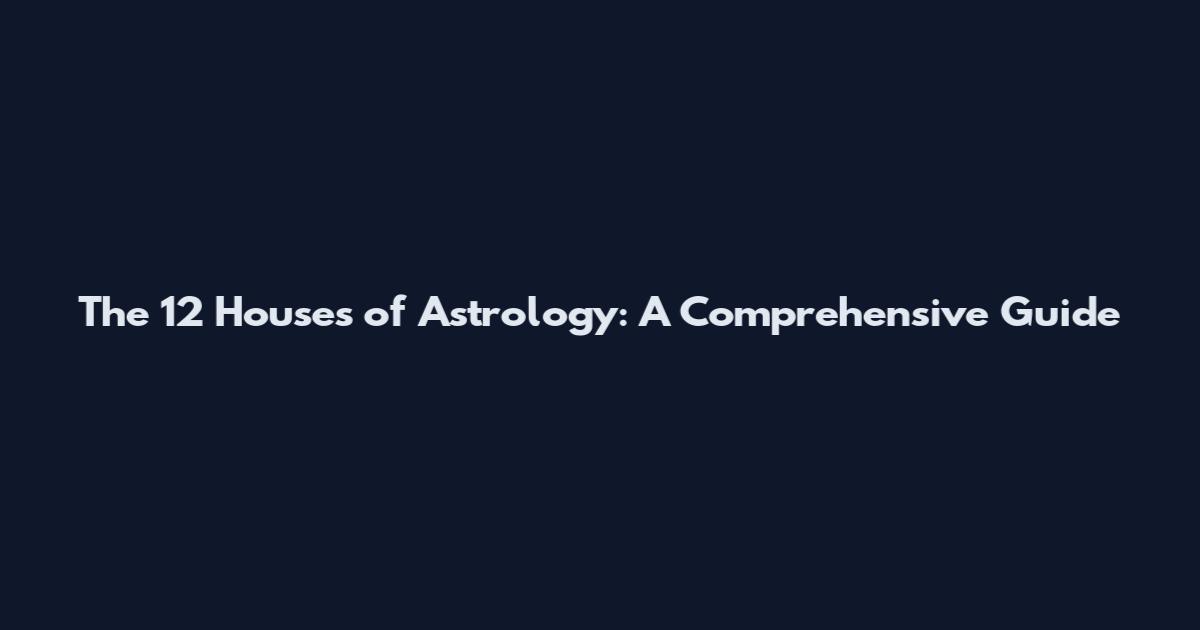 The 12 Houses of Astrology: A Comprehensive Guide
