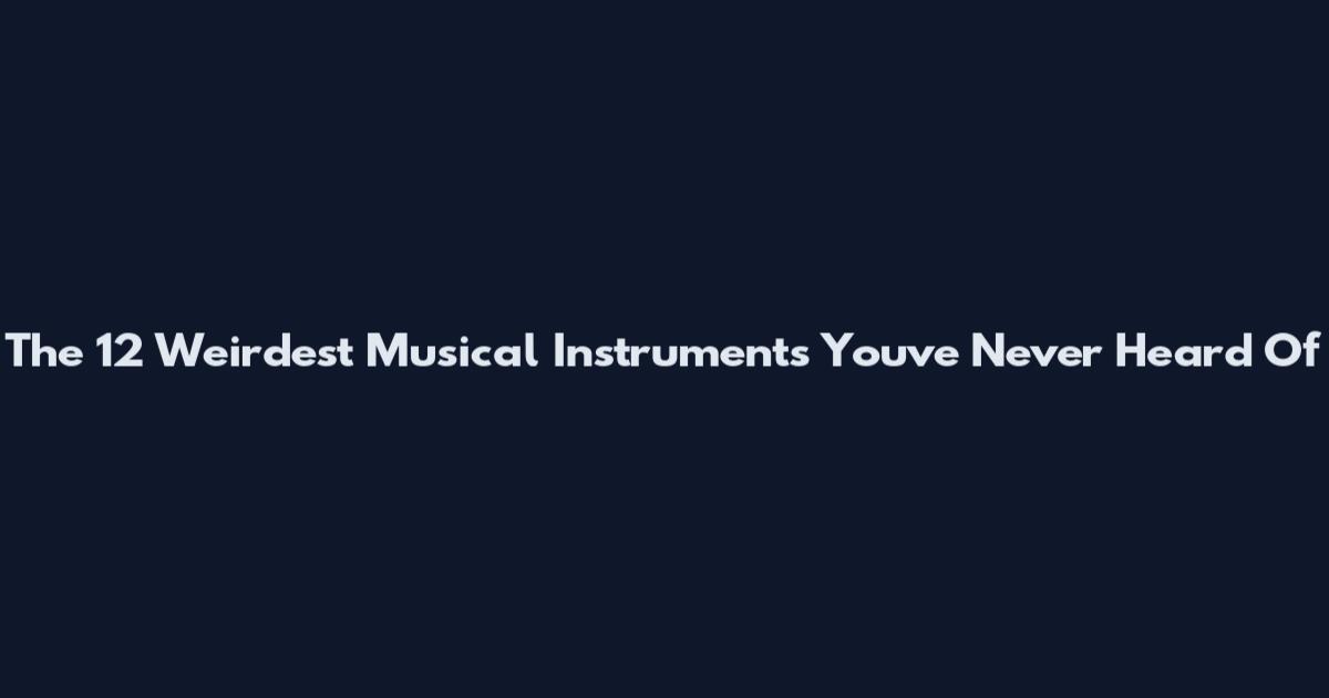 The 12 Weirdest Musical Instruments You've Never Heard Of