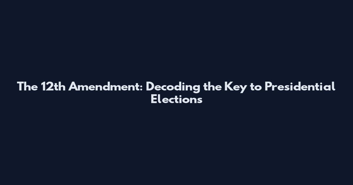 The 12th Amendment: Decoding the Key to Presidential Elections