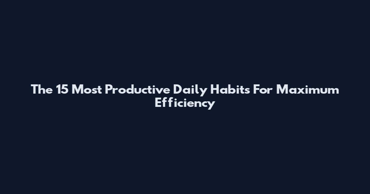 The 15 Most Productive Daily Habits For Maximum Efficiency