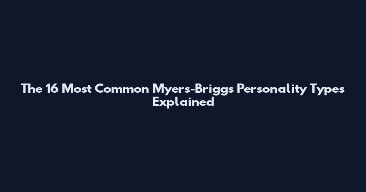 The 16 Most Common Myers-Briggs Personality Types Explained