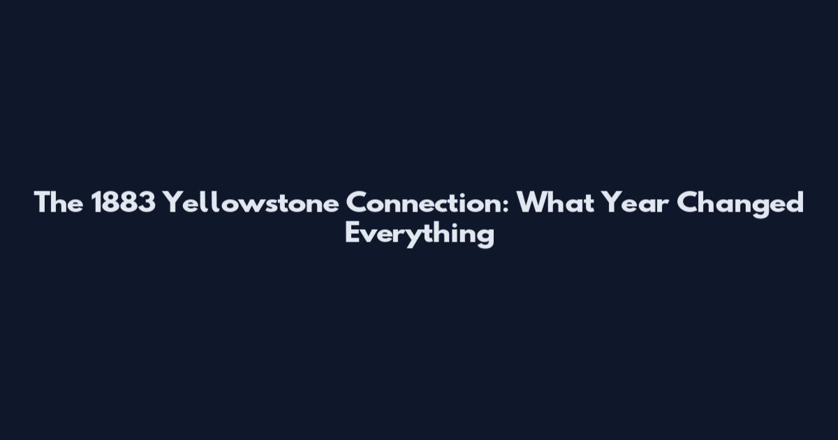 The 1883 Yellowstone Connection: What Year Changed Everything