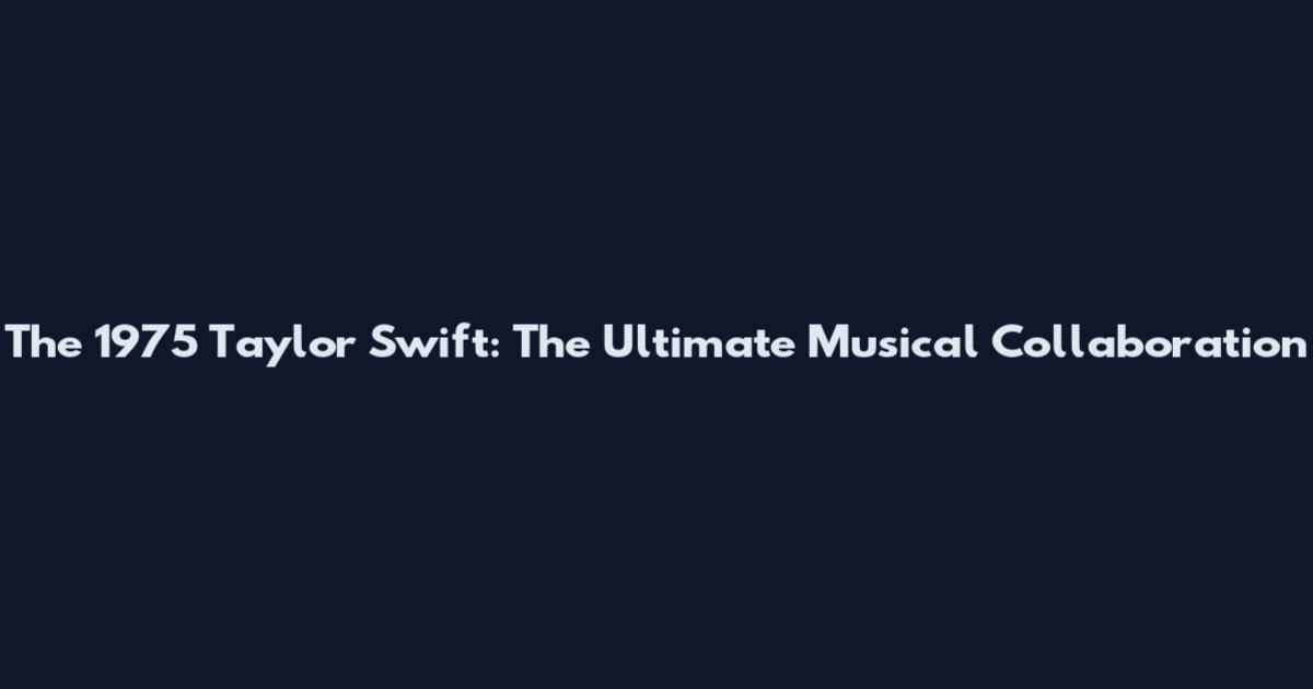 The 1975 Taylor Swift: The Ultimate Musical Collaboration