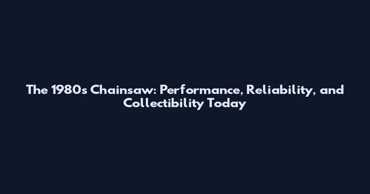 The 1980s Chainsaw: Performance, Reliability, and Collectibility Today