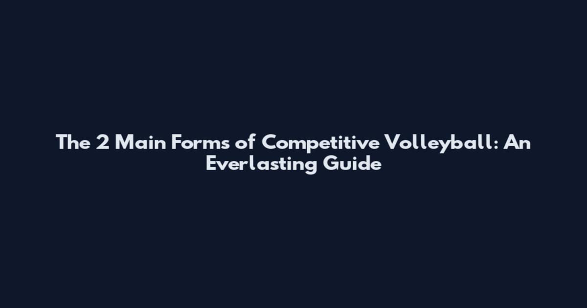 The 2 Main Forms of Competitive Volleyball: An Everlasting Guide