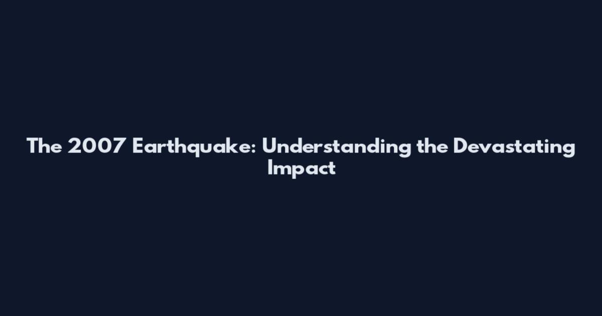 The 2007 Earthquake: Understanding the Devastating Impact