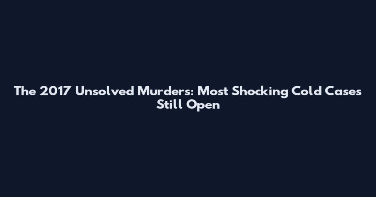 The 2017 Unsolved Murders: Most Shocking Cold Cases Still Open