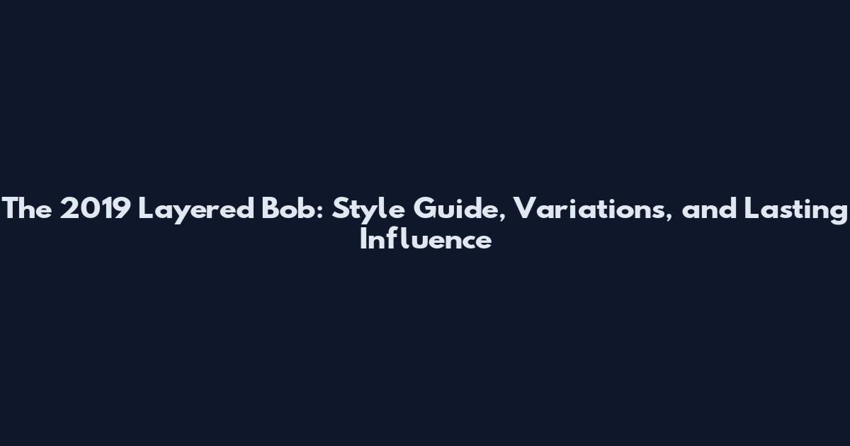 The 2019 Layered Bob: Style Guide, Variations, and Lasting Influence