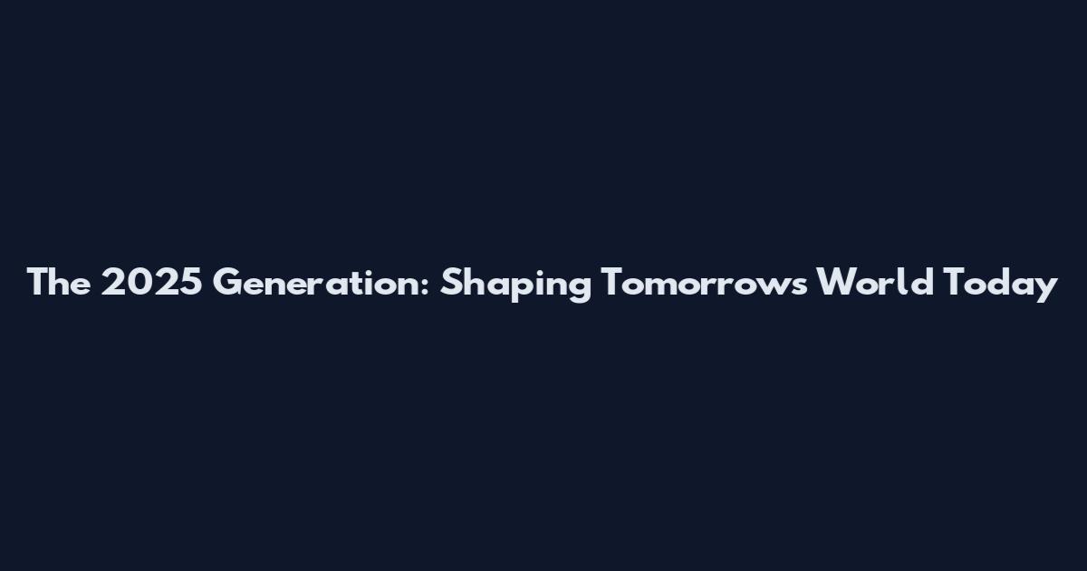 The 2025 Generation: Shaping Tomorrow's World Today