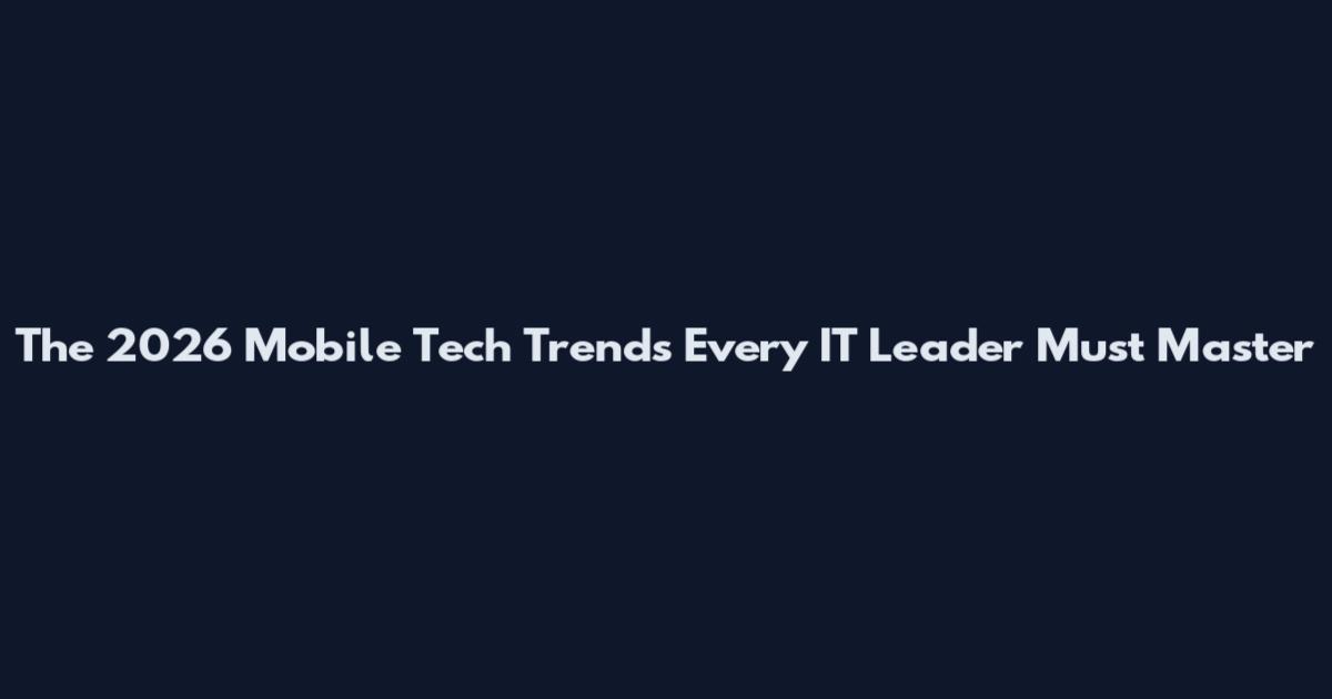 The 2026 Mobile Tech Trends Every IT Leader Must Master