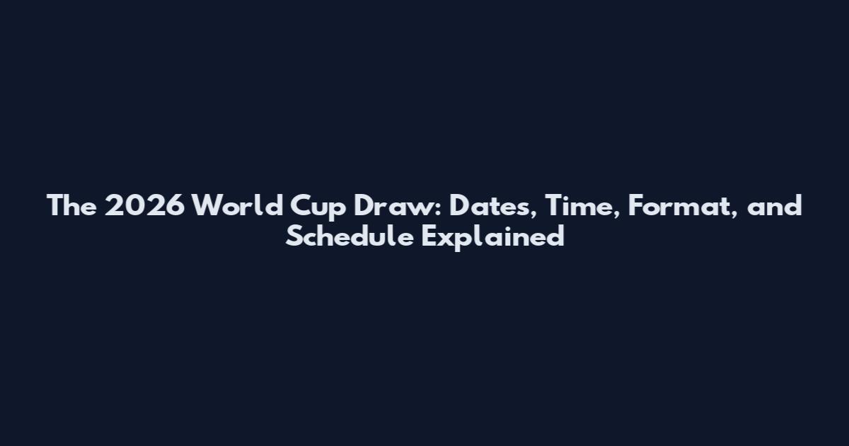 The 2026 World Cup Draw: Dates, Time, Format, and Schedule Explained