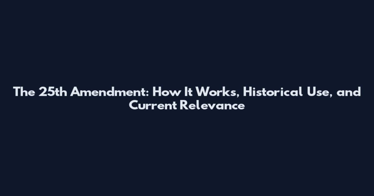 The 25th Amendment: How It Works, Historical Use, and Current Relevance