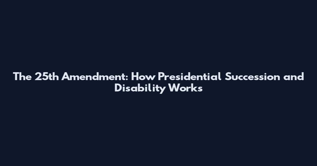 The 25th Amendment: How Presidential Succession and Disability Works