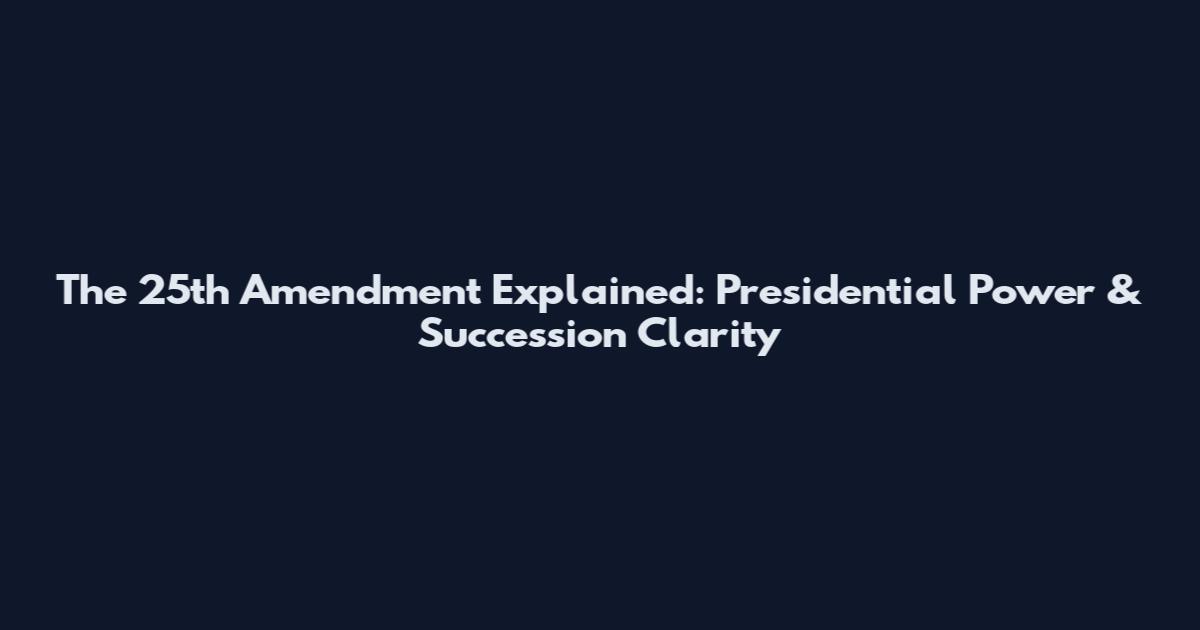 The 25th Amendment Explained: Presidential Power & Succession Clarity